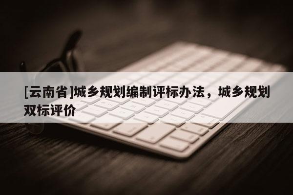 [云南省]城鄉(xiāng)規(guī)劃編制評(píng)標(biāo)辦法，城鄉(xiāng)規(guī)劃雙標(biāo)評(píng)價(jià)
