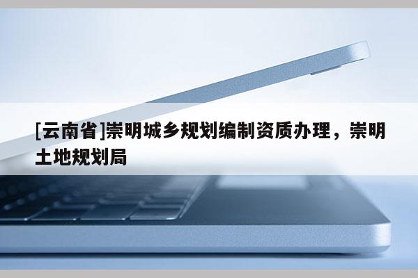[云南省]崇明城鄉規劃編制資質辦理，崇明土地規劃局