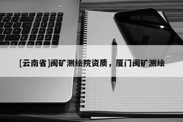 [云南省]閩礦測繪院資質，廈門閩礦測繪