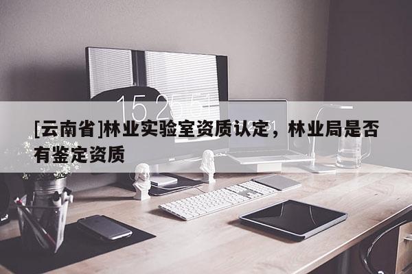 [云南省]林業實驗室資質認定，林業局是否有鑒定資質
