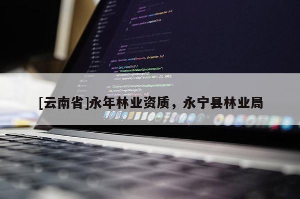 [云南省]永年林業(yè)資質(zhì)，永寧縣林業(yè)局