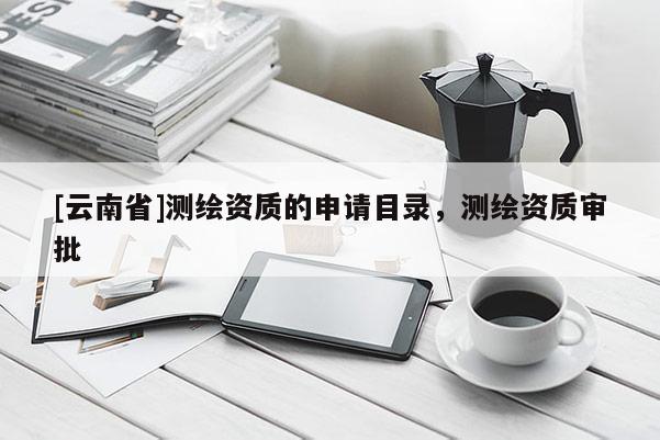 [云南省]測繪資質(zhì)的申請目錄，測繪資質(zhì)審批