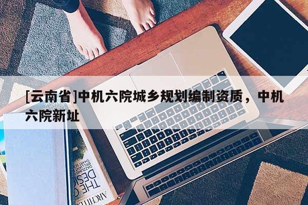 [云南省]中機六院城鄉規劃編制資質，中機六院新址
