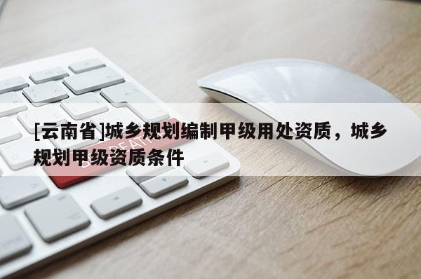 [云南省]城鄉(xiāng)規(guī)劃編制甲級(jí)用處資質(zhì)，城鄉(xiāng)規(guī)劃甲級(jí)資質(zhì)條件