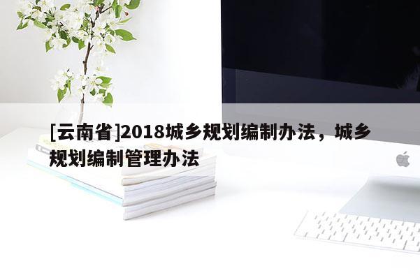 [云南省]2018城鄉(xiāng)規(guī)劃編制辦法，城鄉(xiāng)規(guī)劃編制管理辦法
