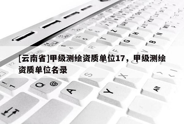 [云南省]甲級測繪資質單位17，甲級測繪資質單位名錄