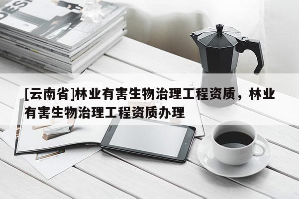 [云南省]林業有害生物治理工程資質，林業有害生物治理工程資質辦理