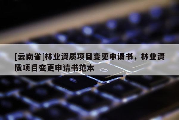 [云南省]林業資質項目變更申請書，林業資質項目變更申請書范本