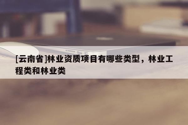 [云南省]林業(yè)資質(zhì)項目有哪些類型，林業(yè)工程類和林業(yè)類
