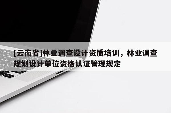 [云南省]林業調查設計資質培訓，林業調查規劃設計單位資格認證管理規定