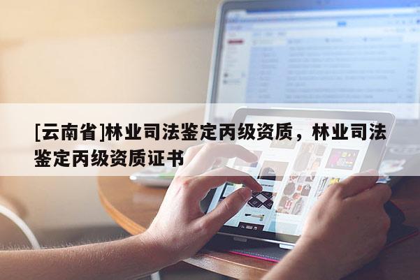[云南省]林業司法鑒定丙級資質，林業司法鑒定丙級資質證書