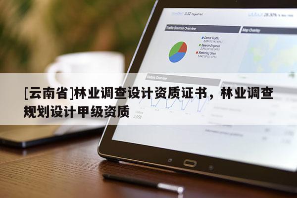 [云南省]林業調查設計資質證書，林業調查規劃設計甲級資質