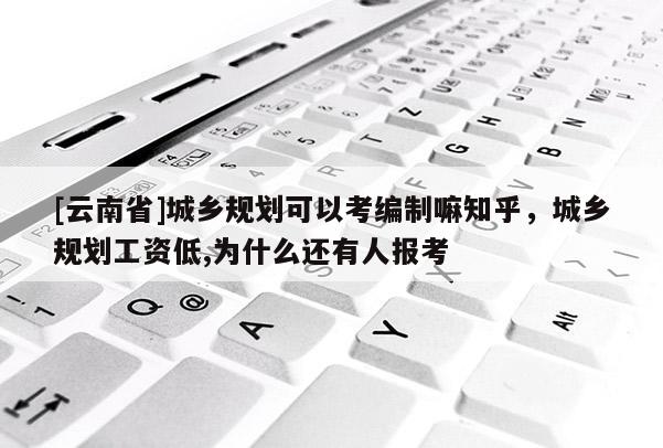 [云南省]城鄉規劃可以考編制嘛知乎，城鄉規劃工資低,為什么還有人報考