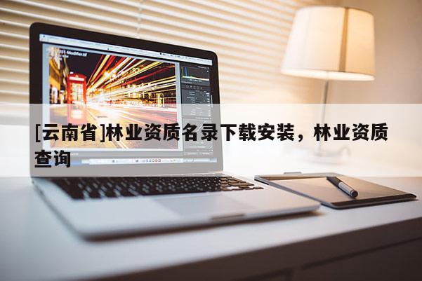 [云南省]林業資質名錄下載安裝，林業資質查詢