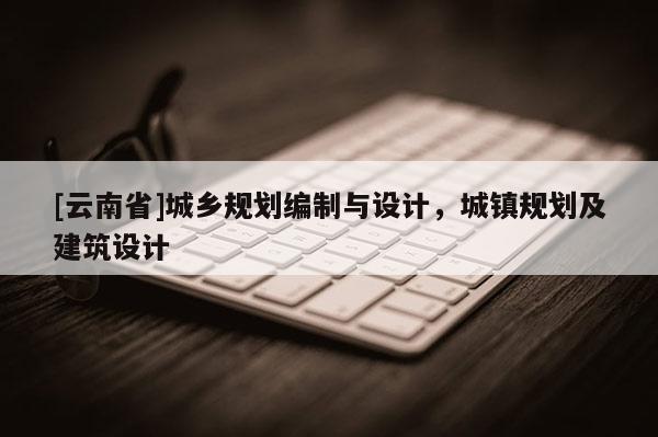 [云南省]城鄉(xiāng)規(guī)劃編制與設計，城鎮(zhèn)規(guī)劃及建筑設計