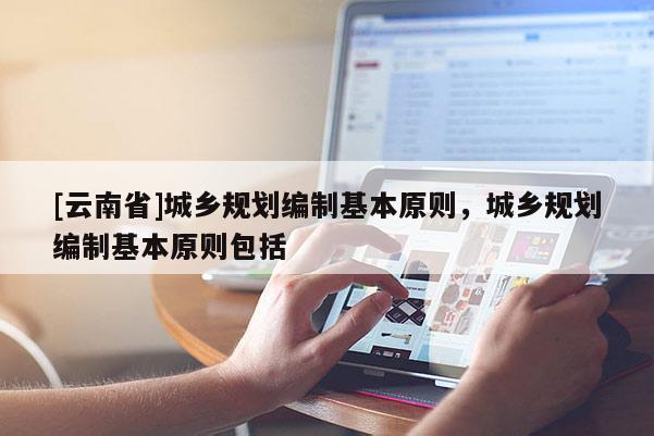 [云南省]城鄉(xiāng)規(guī)劃編制基本原則，城鄉(xiāng)規(guī)劃編制基本原則包括