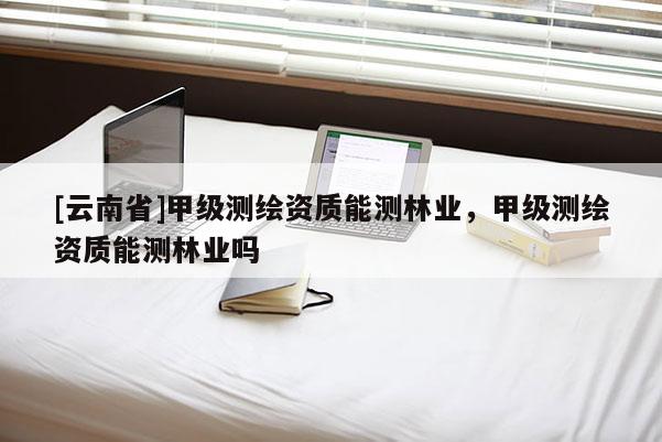[云南省]甲級測繪資質能測林業，甲級測繪資質能測林業嗎