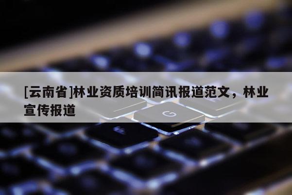 [云南省]林業資質培訓簡訊報道范文，林業宣傳報道