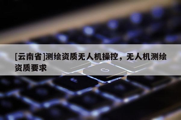 [云南省]測繪資質無人機操控，無人機測繪資質要求