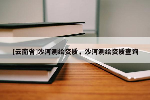 [云南省]沙河測繪資質，沙河測繪資質查詢