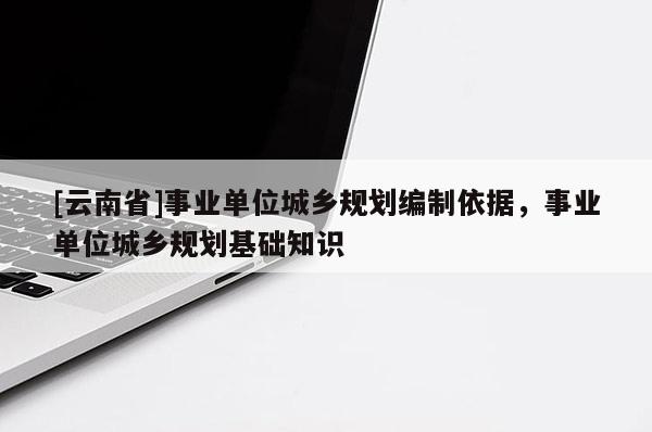 [云南省]事業單位城鄉規劃編制依據，事業單位城鄉規劃基礎知識