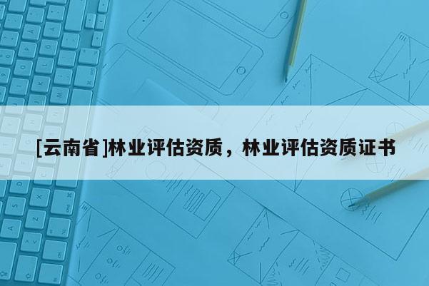 [云南省]林業評估資質，林業評估資質證書