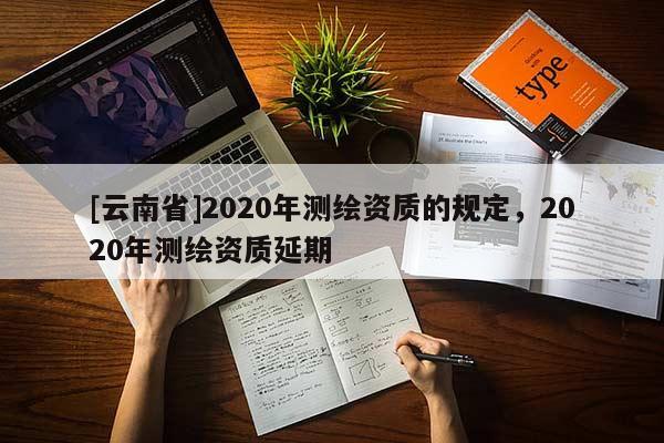 [云南省]2020年測繪資質的規定，2020年測繪資質延期