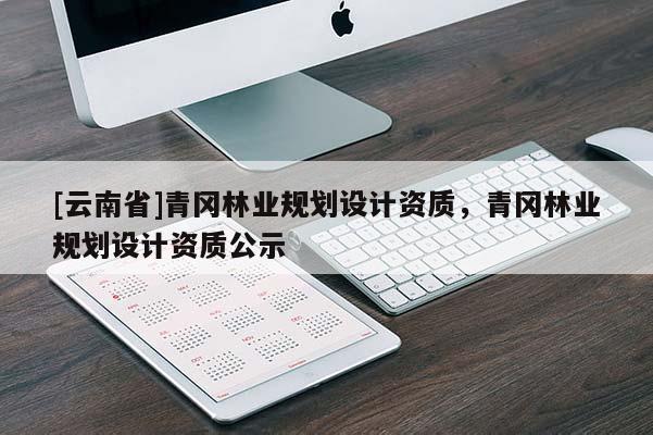 [云南省]青岡林業規劃設計資質，青岡林業規劃設計資質公示