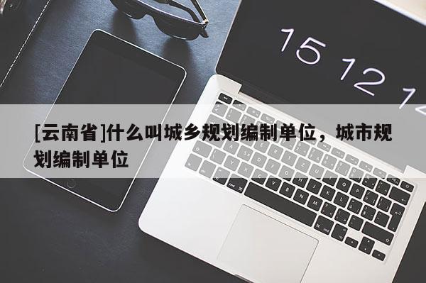 [云南省]什么叫城鄉(xiāng)規(guī)劃編制單位，城市規(guī)劃編制單位
