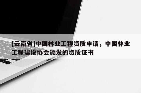 [云南省]中國林業工程資質申請，中國林業工程建設協會頒發的資質證書