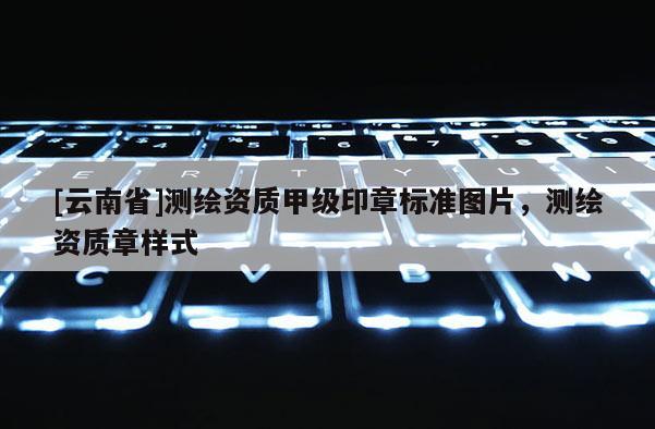 [云南省]測繪資質甲級印章標準圖片，測繪資質章樣式