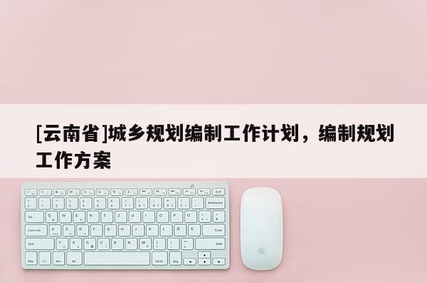 [云南省]城鄉規劃編制工作計劃，編制規劃工作方案