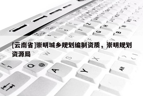 [云南省]崇明城鄉規劃編制資質，崇明規劃資源局