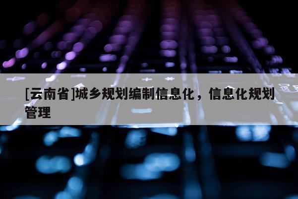 [云南省]城鄉規劃編制信息化，信息化規劃管理
