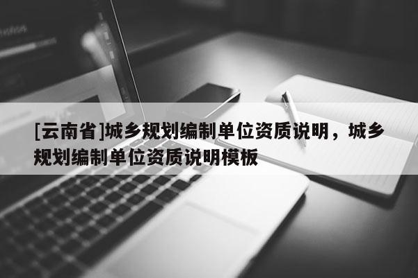 [云南省]城鄉規劃編制單位資質說明，城鄉規劃編制單位資質說明模板