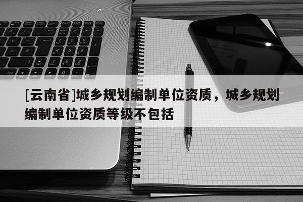 [云南省]城鄉(xiāng)規(guī)劃編制單位資質(zhì)，城鄉(xiāng)規(guī)劃編制單位資質(zhì)等級不包括