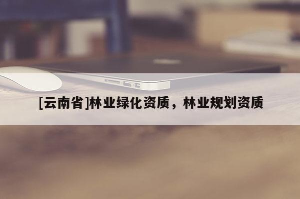 [云南省]林業綠化資質，林業規劃資質