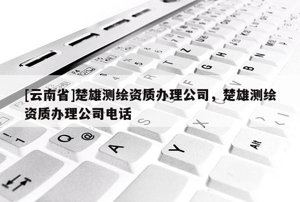 [云南省]楚雄測繪資質辦理公司，楚雄測繪資質辦理公司電話
