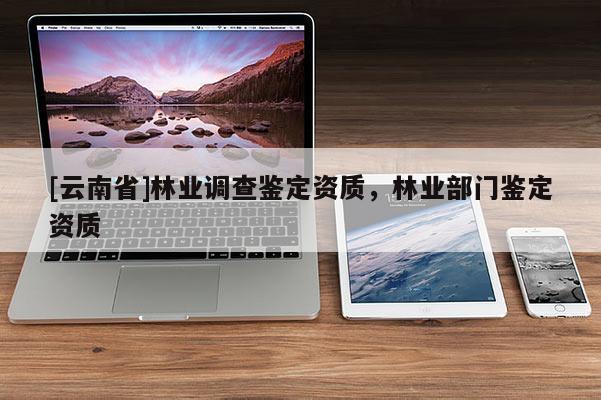 [云南省]林業調查鑒定資質，林業部門鑒定資質