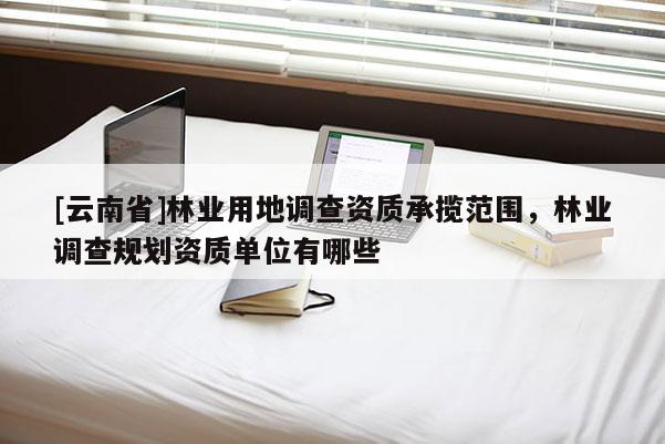 [云南省]林業用地調查資質承攬范圍，林業調查規劃資質單位有哪些