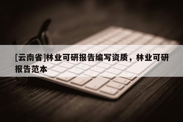 [云南省]林業可研報告編寫資質，林業可研報告范本