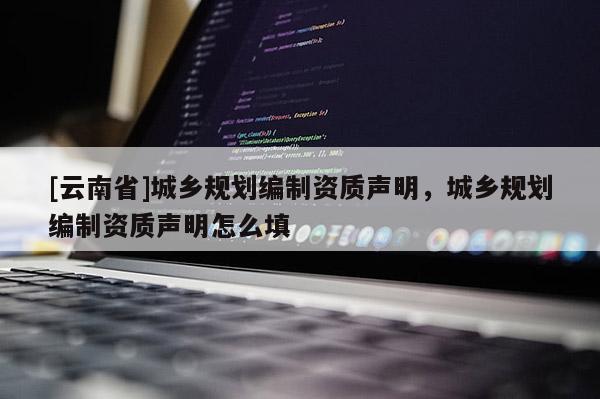 [云南省]城鄉規劃編制資質聲明，城鄉規劃編制資質聲明怎么填