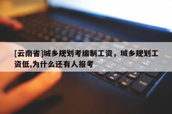 [云南省]城鄉規劃考編制工資，城鄉規劃工資低,為什么還有人報考