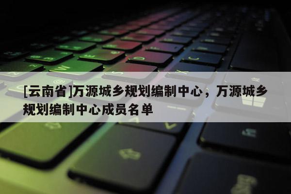 [云南省]萬源城鄉規劃編制中心，萬源城鄉規劃編制中心成員名單