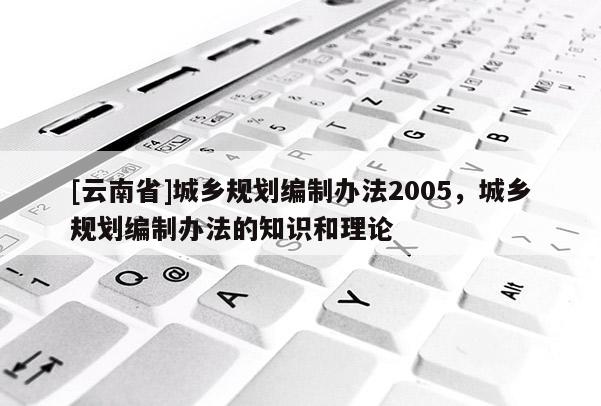 [云南省]城鄉規劃編制辦法2005，城鄉規劃編制辦法的知識和理論