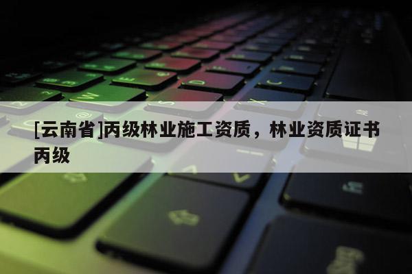[云南省]丙級林業(yè)施工資質，林業(yè)資質證書丙級