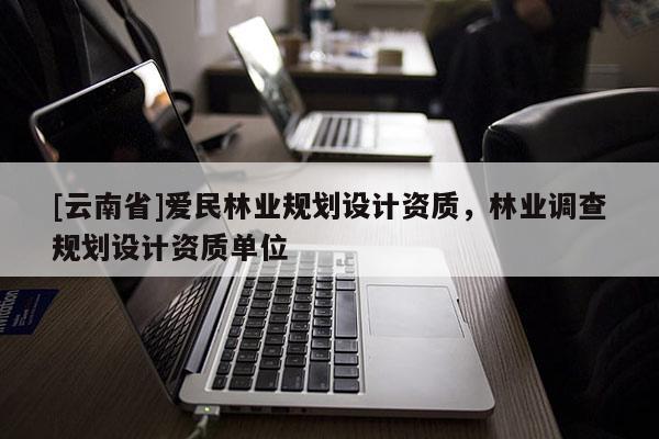 [云南省]愛民林業(yè)規(guī)劃設(shè)計資質(zhì)，林業(yè)調(diào)查規(guī)劃設(shè)計資質(zhì)單位