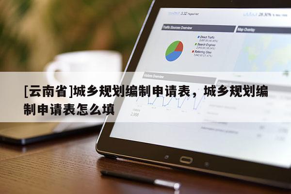 [云南省]城鄉(xiāng)規(guī)劃編制申請(qǐng)表，城鄉(xiāng)規(guī)劃編制申請(qǐng)表怎么填