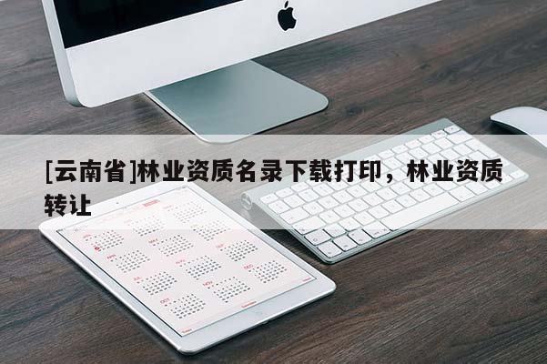 [云南省]林業資質名錄下載打印，林業資質轉讓