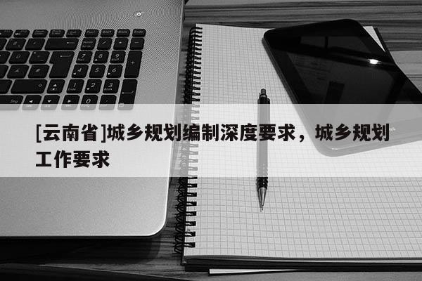 [云南省]城鄉規劃編制深度要求，城鄉規劃工作要求